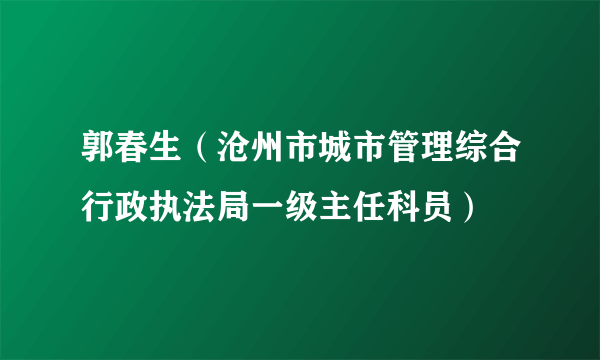 郭春生（沧州市城市管理综合行政执法局一级主任科员）