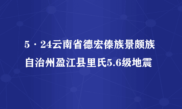 5·24云南省德宏傣族景颇族自治州盈江县里氏5.6级地震