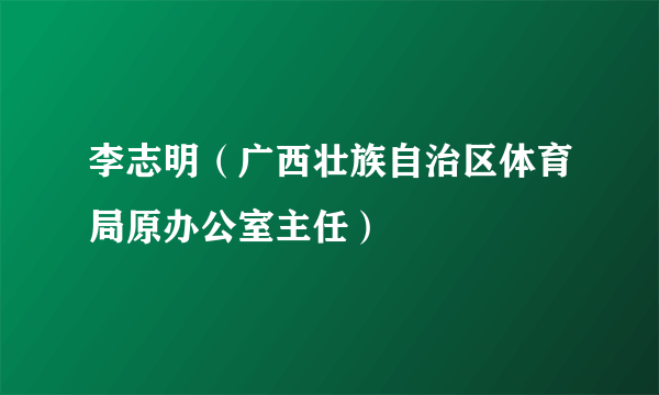 李志明（广西壮族自治区体育局原办公室主任）