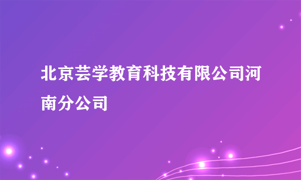 北京芸学教育科技有限公司河南分公司