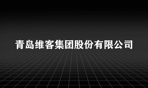 青岛维客集团股份有限公司