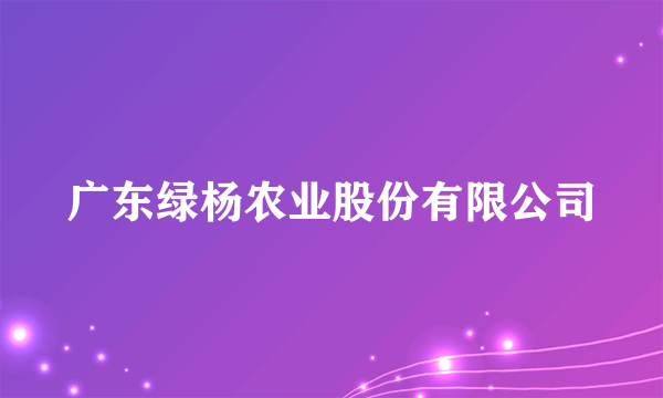 广东绿杨农业股份有限公司