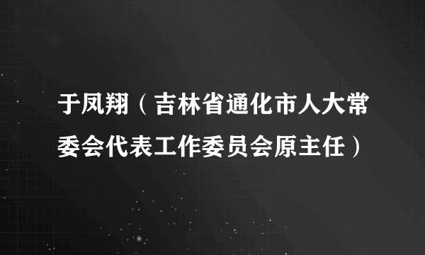 于凤翔（吉林省通化市人大常委会代表工作委员会原主任）