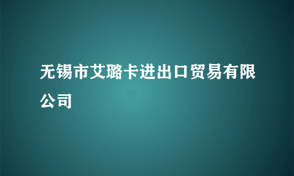 无锡市艾璐卡进出口贸易有限公司