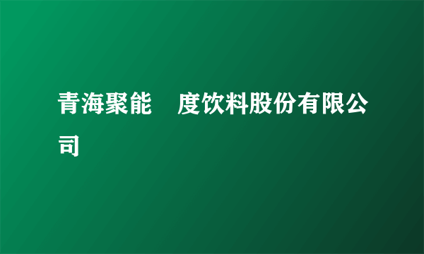 青海聚能瀞度饮料股份有限公司