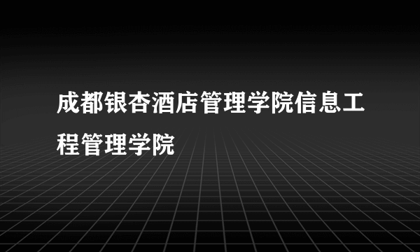 成都银杏酒店管理学院信息工程管理学院