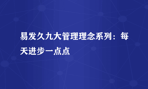 易发久九大管理理念系列：每天进步一点点