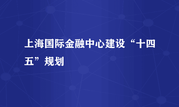 上海国际金融中心建设“十四五”规划