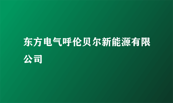 东方电气呼伦贝尔新能源有限公司