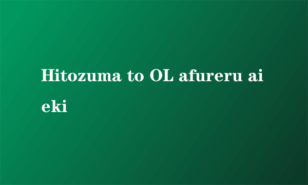 Hitozuma to OL afureru aieki