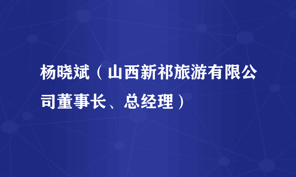 杨晓斌（山西新祁旅游有限公司董事长、总经理）