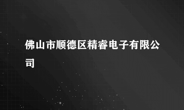 佛山市顺德区精睿电子有限公司