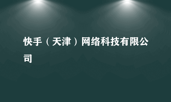 快手（天津）网络科技有限公司