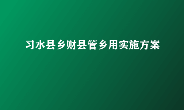 习水县乡财县管乡用实施方案