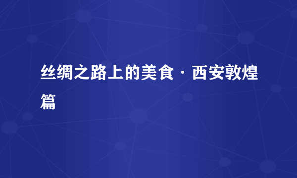 丝绸之路上的美食·西安敦煌篇