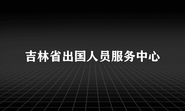 吉林省出国人员服务中心