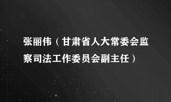 张丽伟（甘肃省人大常委会监察司法工作委员会副主任）