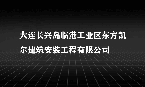 大连长兴岛临港工业区东方凯尔建筑安装工程有限公司