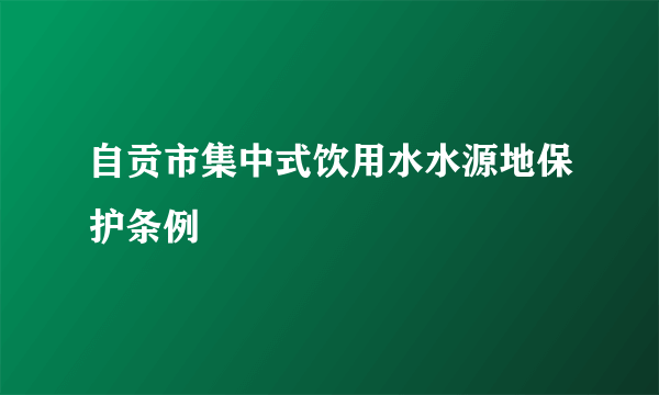 自贡市集中式饮用水水源地保护条例