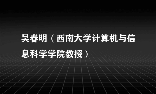 吴春明（西南大学计算机与信息科学学院教授）