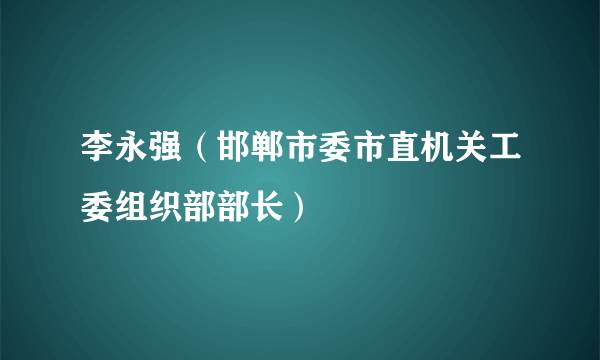 李永强（邯郸市委市直机关工委组织部部长）