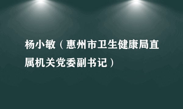 杨小敏（惠州市卫生健康局直属机关党委副书记）