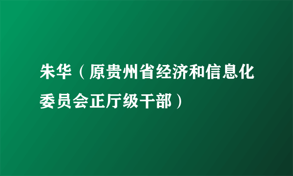 朱华（原贵州省经济和信息化委员会正厅级干部）