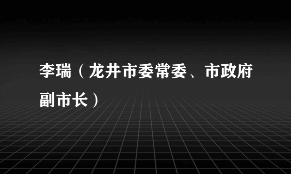 李瑞（龙井市委常委、市政府副市长）