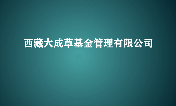 西藏大成草基金管理有限公司