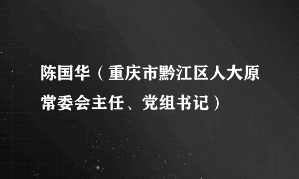 陈国华（重庆市黔江区人大原常委会主任、党组书记）