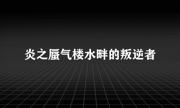 炎之蜃气楼水畔的叛逆者