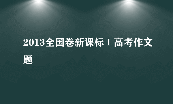 2013全国卷新课标Ⅰ高考作文题