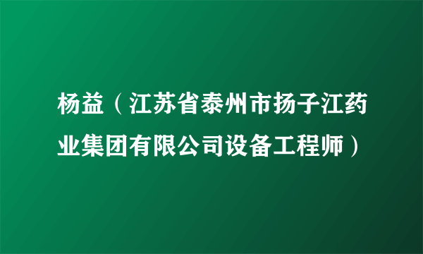 杨益（江苏省泰州市扬子江药业集团有限公司设备工程师）