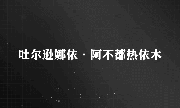 吐尔逊娜依·阿不都热依木