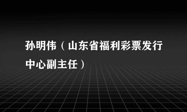 孙明伟（山东省福利彩票发行中心副主任）