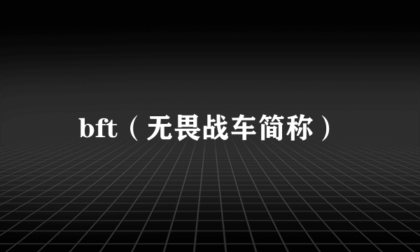 bft（无畏战车简称）