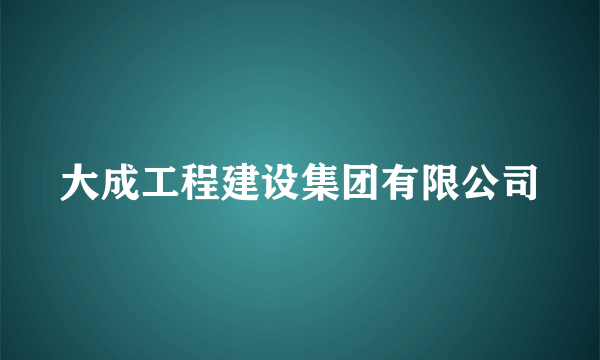 大成工程建设集团有限公司