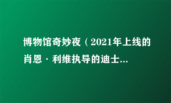 博物馆奇妙夜（2021年上线的肖恩·利维执导的迪士尼动画）