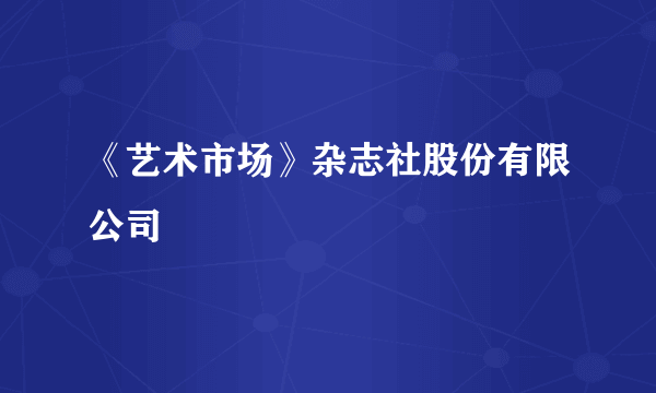 《艺术市场》杂志社股份有限公司