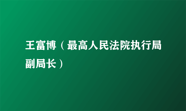 王富博（最高人民法院执行局副局长）