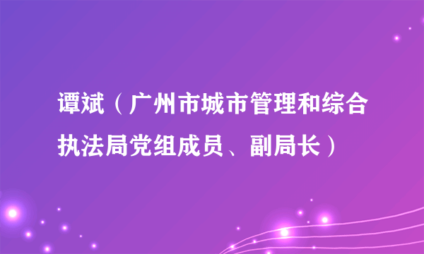 谭斌（广州市城市管理和综合执法局党组成员、副局长）