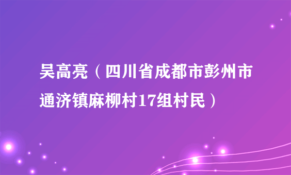 吴高亮（四川省成都市彭州市通济镇麻柳村17组村民）