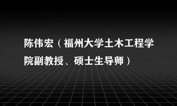 陈伟宏（福州大学土木工程学院副教授、硕士生导师）