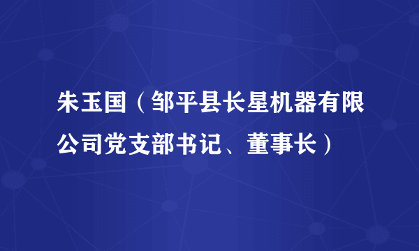 朱玉国（邹平县长星机器有限公司党支部书记、董事长）