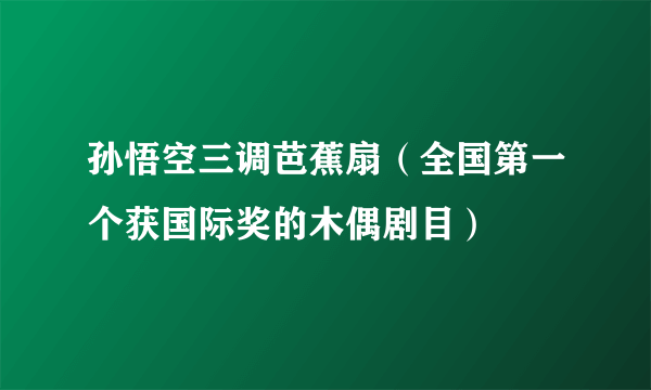 孙悟空三调芭蕉扇（全国第一个获国际奖的木偶剧目）