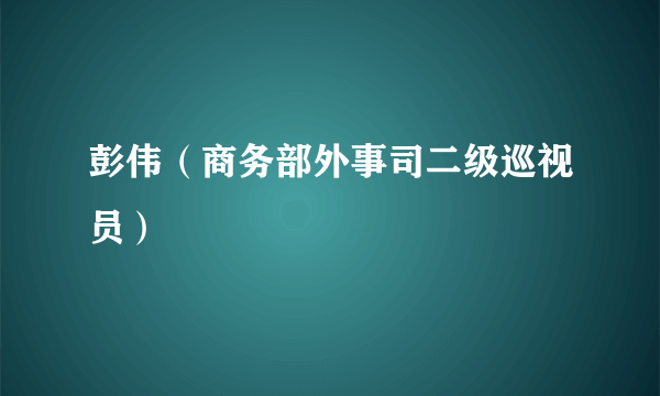 彭伟（商务部外事司二级巡视员）