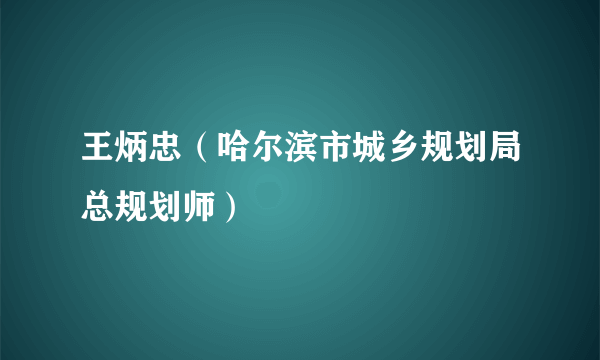 王炳忠（哈尔滨市城乡规划局总规划师）