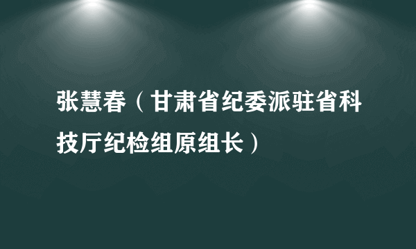 张慧春（甘肃省纪委派驻省科技厅纪检组原组长）