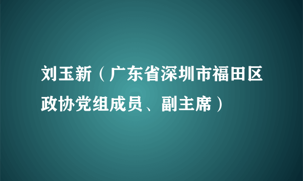 刘玉新（广东省深圳市福田区政协党组成员、副主席）