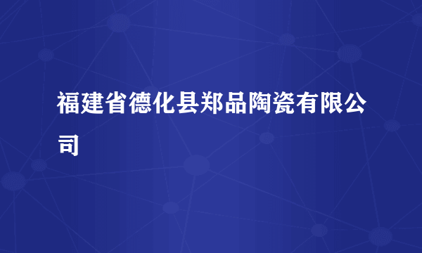 福建省德化县郑品陶瓷有限公司